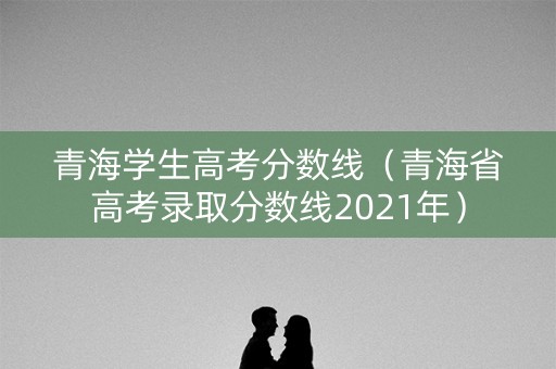 青海学生高考分数线（青海省高考录取分数线2021年）
