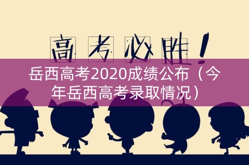 岳西高考2020成绩公布（今年岳西高考录取情况）