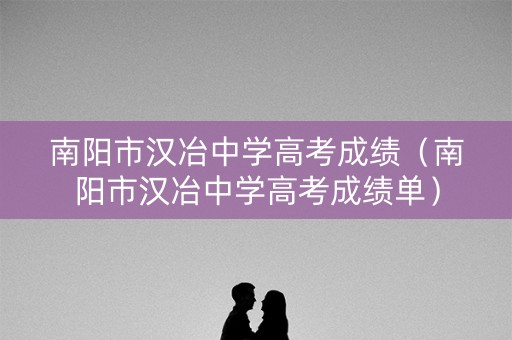 南阳市汉冶中学高考成绩（南阳市汉冶中学高考成绩单）