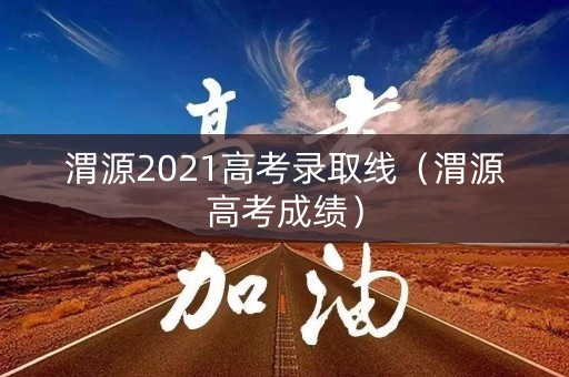 渭源2021高考录取线（渭源高考成绩）