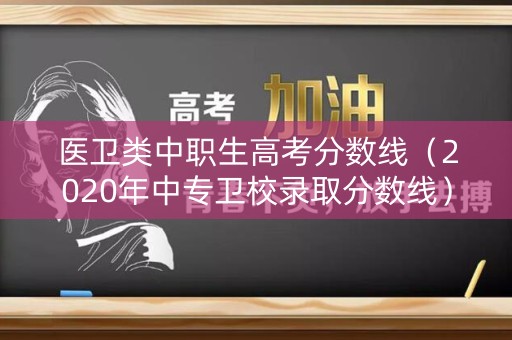 医卫类中职生高考分数线（2020年中专卫校录取分数线）