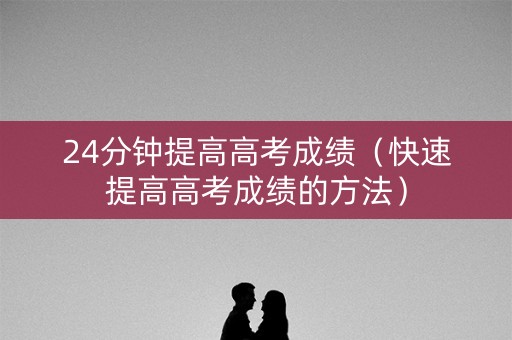 24分钟提高高考成绩（快速提高高考成绩的方法）