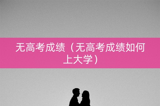 无高考成绩（无高考成绩如何上大学）