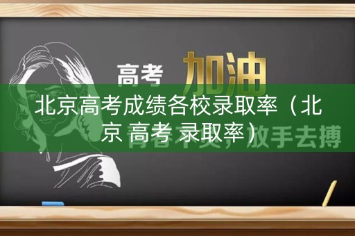 北京高考成绩各校录取率（北京 高考 录取率）