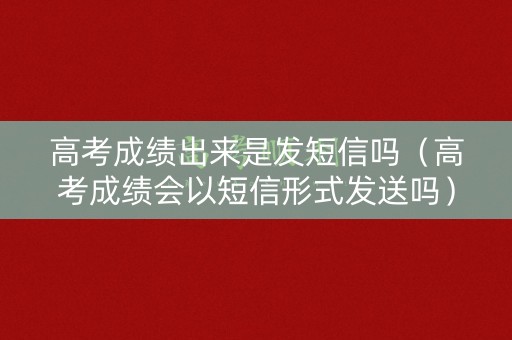 高考成绩出来是发短信吗（高考成绩会以短信形式发送吗）