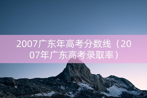 2007广东年高考分数线(2007年广东高考录取率) 2007广东年高考分数线(2007年广东高考录取率)