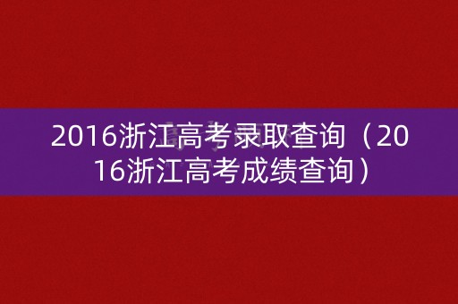 2016浙江高考录取查询（2016浙江高考成绩查询）