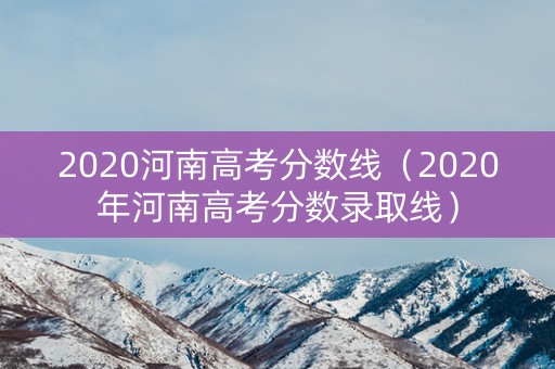 2020河南高考分数线（2020年河南高考分数录取线）