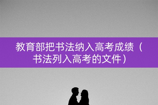 教育部把书法纳入高考成绩（书法列入高考的文件）