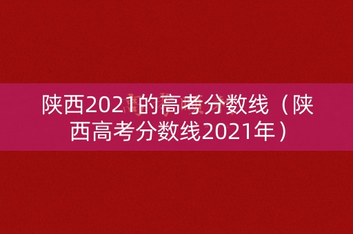 陕西2021的高考分数线（陕西高考分数线2021年）
