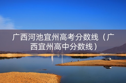 广西河池宜州高考分数线（广西宜州高中分数线）