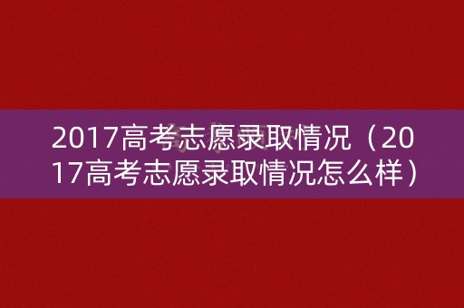 2017高考志愿录取情况（2017高考志愿录取情况怎么样）