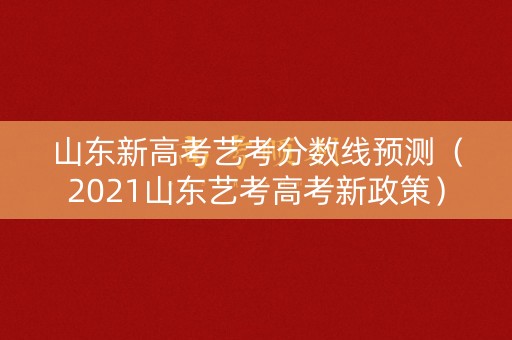 山东新高考艺考分数线预测（2021山东艺考高考新政策）