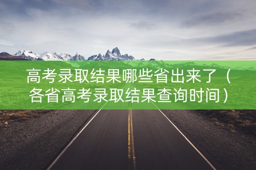 高考录取结果哪些省出来了（各省高考录取结果查询时间）