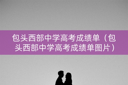 包头西部中学高考成绩单（包头西部中学高考成绩单图片）
