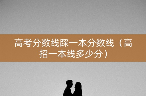 高考分数线踩一本分数线（高招一本线多少分）