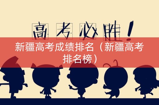 新疆高考成绩排名（新疆高考排名榜）