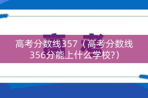 高考分数线357（高考分数线356分能上什么学校?）