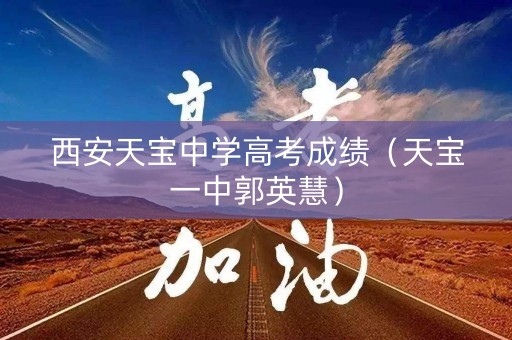 西安天宝中学高考成绩(天宝一中郭英慧) 西安天宝中学高考成绩(天宝一中郭英慧)
