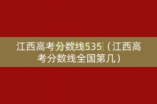 江西高考分数线535（江西高考分数线全国第几）