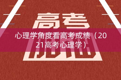 心理学角度看高考成绩（2021高考心理学）