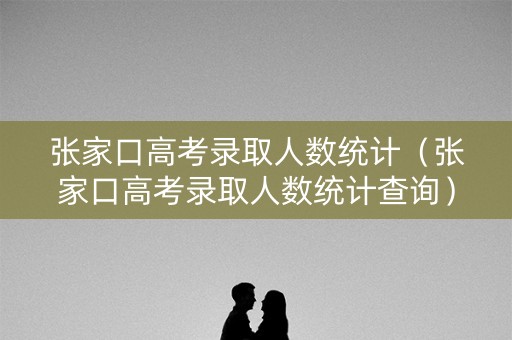 张家口高考录取人数统计（张家口高考录取人数统计查询）