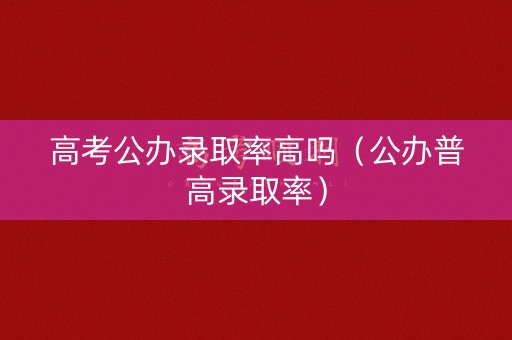 高考公办录取率高吗(公办普高录取率) 高考公办录取率高吗(公办普高录取率)