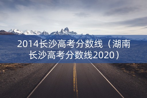 2014长沙高考分数线(湖南长沙高考分数线2020) 2014长沙高考分数线(湖南长沙高考分数线2020)