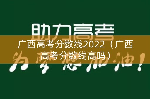 广西高考分数线2022（广西高考分数线高吗）