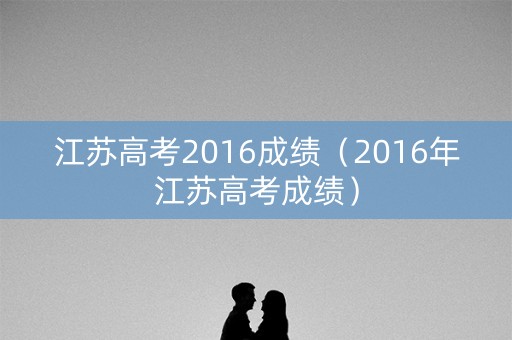江苏高考2016成绩（2016年江苏高考成绩）