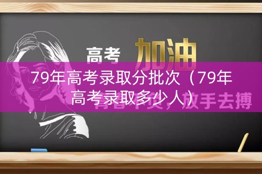 79年高考录取分批次（79年高考录取多少人）