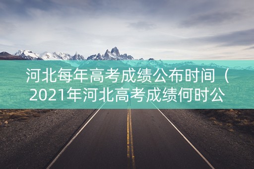 河北每年高考成绩公布时间（2021年河北高考成绩何时公布）