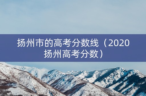 扬州市的高考分数线(2020扬州高考分数) 扬州市的高考分数线(2020扬州高考分数)