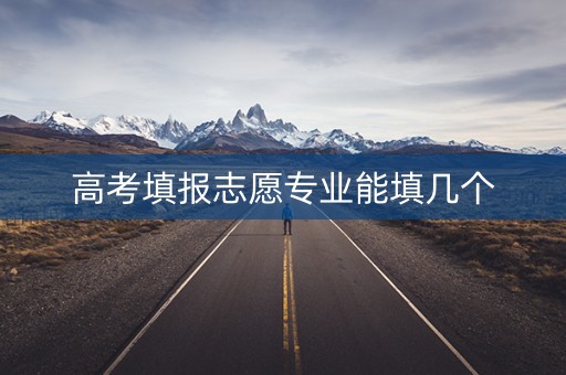 高考填报志愿专业能填几个 高考填报志愿专业能填几个