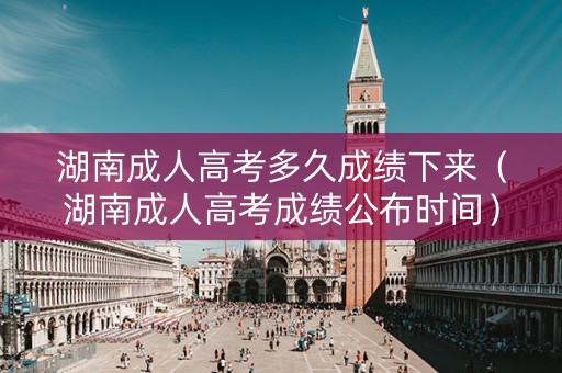 湖南成人高考多久成绩下来（湖南成人高考成绩公布时间）
