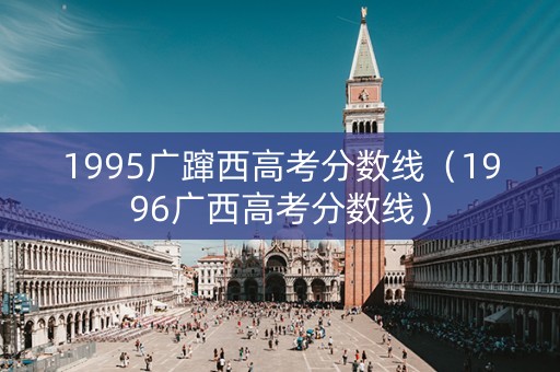 1995广蹿西高考分数线（1996广西高考分数线）