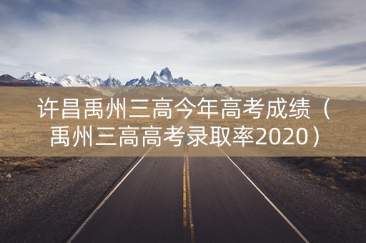 许昌禹州三高今年高考成绩（禹州三高高考录取率2020）