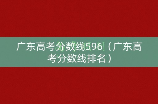 广东高考分数线596（广东高考分数线排名）