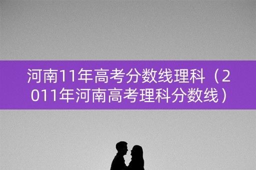 河南11年高考分数线理科（2011年河南高考理科分数线）