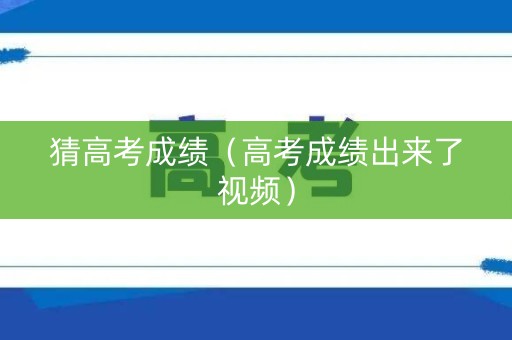 猜高考成绩（高考成绩出来了视频）