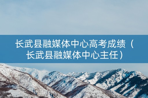 长武县融媒体中心高考成绩（长武县融媒体中心主任）