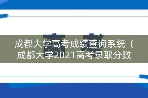 成都大学高考成绩查询系统（成都大学2021高考录取分数线一览表）