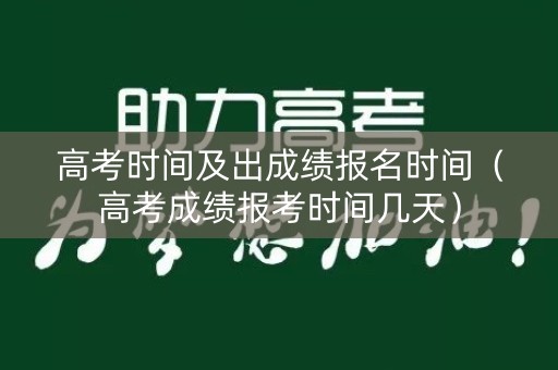 高考时间及出成绩报名时间（高考成绩报考时间几天）