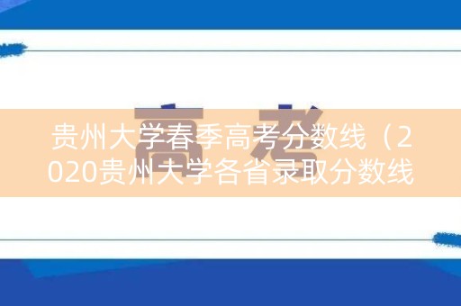 贵州大学春季高考分数线（2020贵州大学各省录取分数线）