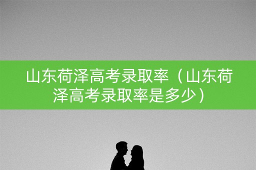 山东荷泽高考录取率（山东荷泽高考录取率是多少）
