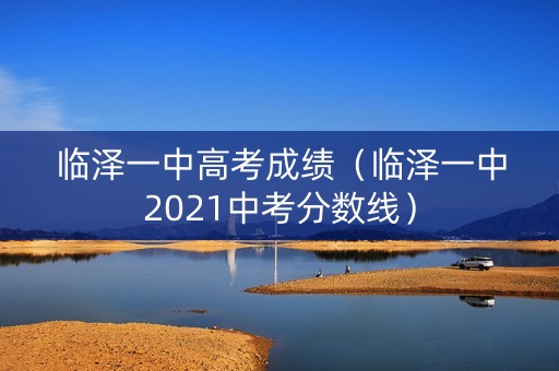 临泽一中高考成绩(临泽一中2021中考分数线) 临泽一中高考成绩(临泽一中2021中考分数线)