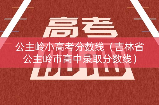 公主岭小高考分数线（吉林省公主岭市高中录取分数线）