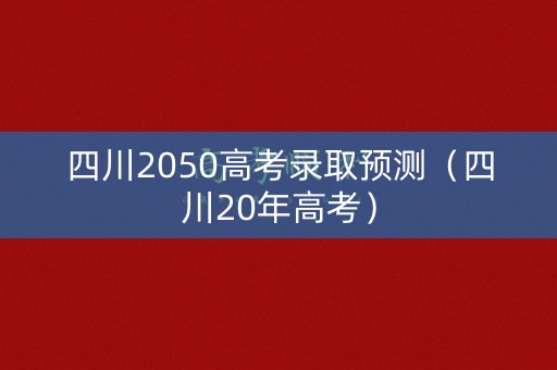 四川2050高考录取预测（四川20年高考）