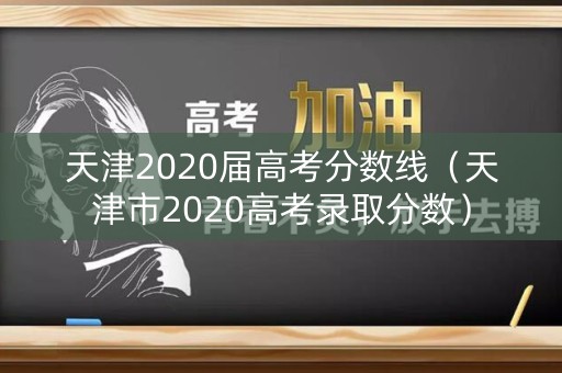 天津2020届高考分数线(天津市2020高考录取分数) 天津2020届高考分数线(天津市2020高考录取分数)