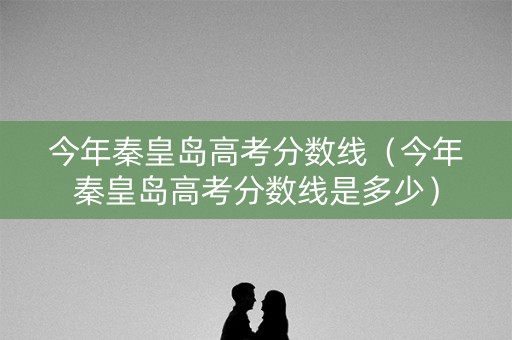 今年秦皇岛高考分数线(今年秦皇岛高考分数线是多少) 今年秦皇岛高考分数线(今年秦皇岛高考分数线是多少)